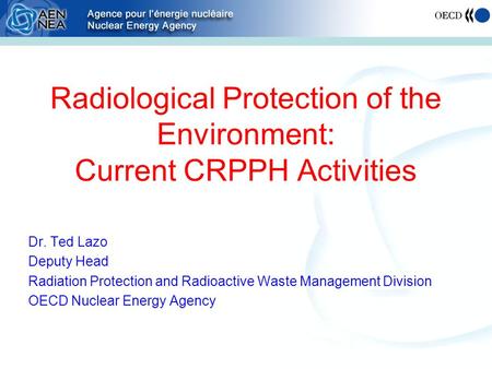 Radiological Protection of the Environment: Current CRPPH Activities Dr. Ted Lazo Deputy Head Radiation Protection and Radioactive Waste Management Division.