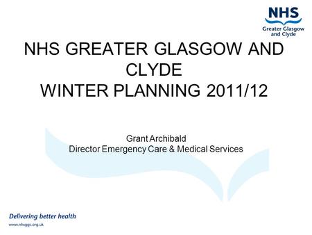 NHS GREATER GLASGOW AND CLYDE WINTER PLANNING 2011/12 Grant Archibald Director Emergency Care & Medical Services.