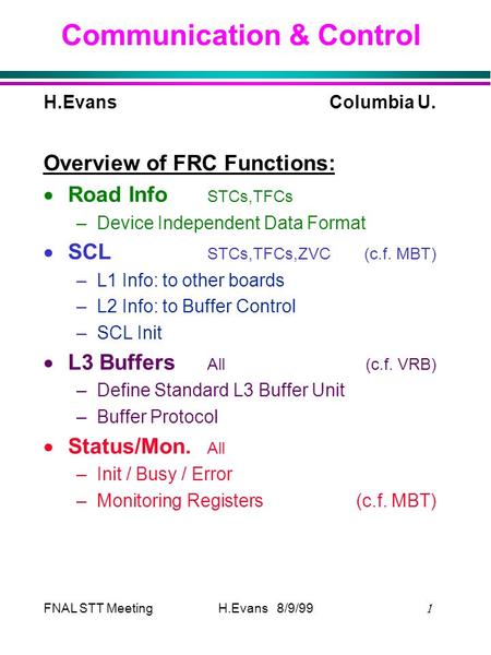 FNAL STT Meeting  H.Evans 8/9/99 Communication & Control H.EvansColumbia U. Overview of FRC Functions:  Road Info STCs,TFCs –Device Independent Data.