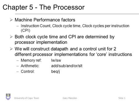 Gary MarsdenSlide 1University of Cape Town Chapter 5 - The Processor  Machine Performance factors –Instruction Count, Clock cycle time, Clock cycles per.