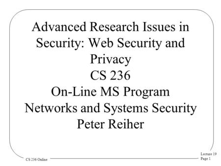 Lecture 19 Page 1 CS 236 Online Advanced Research Issues in Security: Web Security and Privacy CS 236 On-Line MS Program Networks and Systems Security.
