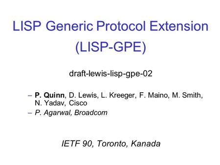 LISP Generic Protocol Extension (LISP-GPE) draft-lewis-lisp-gpe-02 –P. Quinn, D. Lewis, L. Kreeger, F. Maino, M. Smith, N. Yadav, Cisco –P. Agarwal, Broadcom.