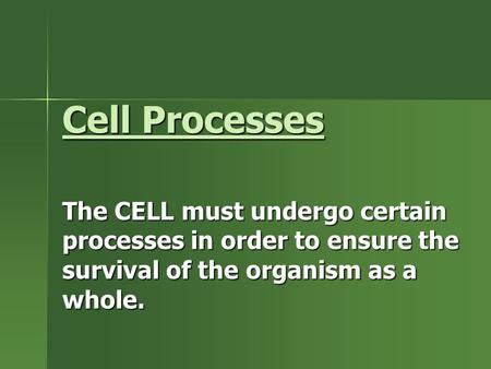 Cell Processes The CELL must undergo certain processes in order to ensure the survival of the organism as a whole.