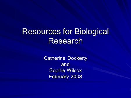 Resources for Biological Research Catherine Dockerty and Sophie Wilcox February 2008.