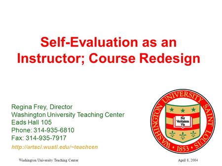 April 8, 2004Washington University Teaching Center Self-Evaluation as an Instructor; Course Redesign Regina Frey, Director Washington University Teaching.