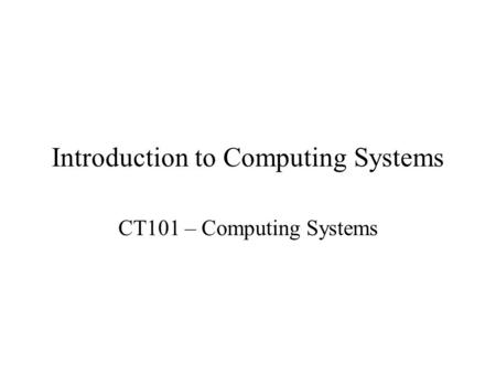 Introduction to Computing Systems CT101 – Computing Systems.