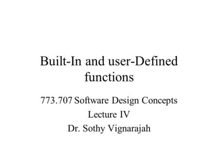 Built-In and user-Defined functions 773.707 Software Design Concepts Lecture IV Dr. Sothy Vignarajah.