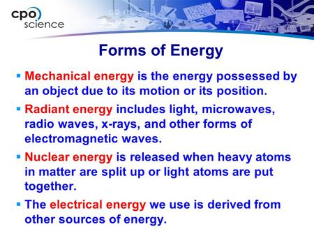 Forms of Energy Mechanical energy is the energy possessed by an object due to its motion or its position. Radiant energy includes light, microwaves, radio.