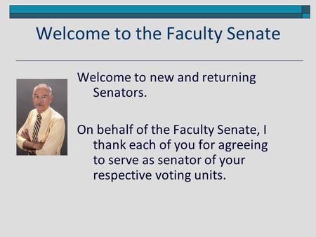 Welcome to the Faculty Senate Welcome to new and returning Senators. On behalf of the Faculty Senate, I thank each of you for agreeing to serve as senator.