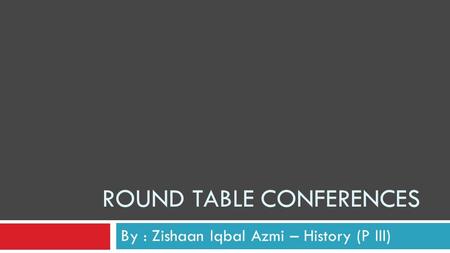 ROUND TABLE CONFERENCES By : Zishaan Iqbal Azmi – History (P III)