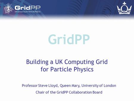 GridPP Building a UK Computing Grid for Particle Physics Professor Steve Lloyd, Queen Mary, University of London Chair of the GridPP Collaboration Board.