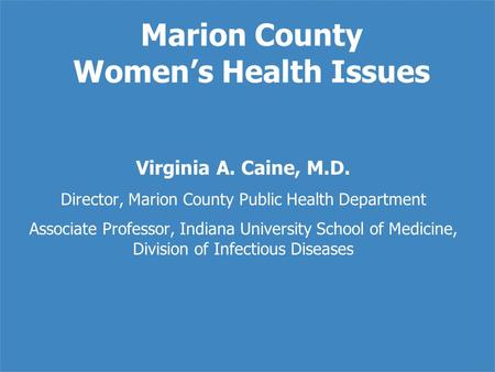 Marion County Women’s Health Issues Virginia A. Caine, M.D. Director, Marion County Public Health Department Associate Professor, Indiana University School.