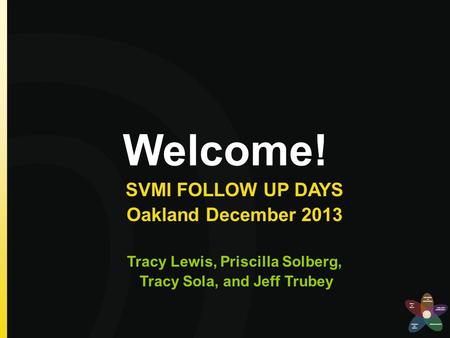 Welcome! SVMI FOLLOW UP DAYS Oakland December 2013 Tracy Lewis, Priscilla Solberg, Tracy Sola, and Jeff Trubey.