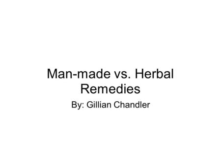 Man-made vs. Herbal Remedies By: Gillian Chandler.