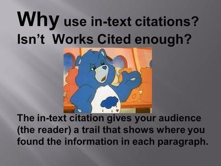 Why use in-text citations? Isn’t Works Cited enough? The in-text citation gives your audience (the reader) a trail that shows where you found the information.