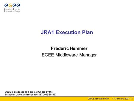 JRA Execution Plan 13 January 2003 - 1 JRA1 Execution Plan Frédéric Hemmer EGEE Middleware Manager EGEE is proposed as a project funded by the European.
