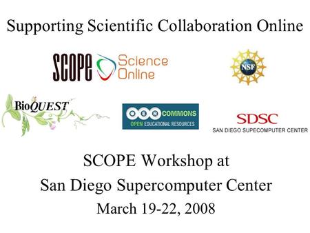 Supporting Scientific Collaboration Online SCOPE Workshop at San Diego Supercomputer Center March 19-22, 2008.