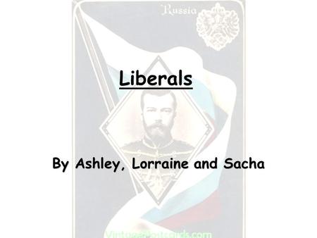 Liberals By Ashley, Lorraine and Sacha. The Liberals The Intelligentsia were the thinkers, writers and artists of the time. The Tsar believed them as.