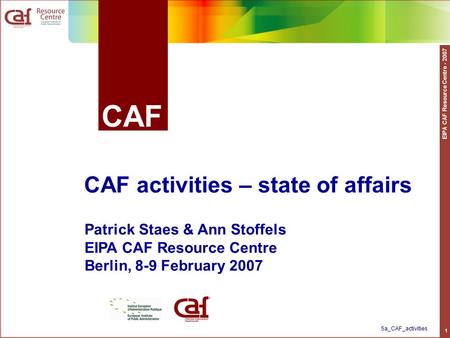 EIPA CAF Resource Centre - 2007 1 CAF CAF activities – state of affairs Patrick Staes & Ann Stoffels EIPA CAF Resource Centre Berlin, 8-9 February 2007.