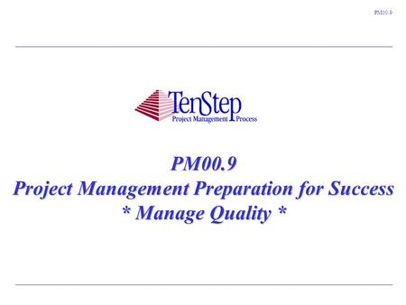 1 TenStep Project Management Process ™ PM00.9 PM00.9 Project Management Preparation for Success * Manage Quality *