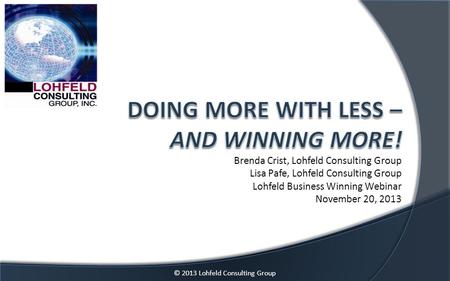 © 2013 Lohfeld Consulting Group Brenda Crist, Lohfeld Consulting Group Lisa Pafe, Lohfeld Consulting Group Lohfeld Business Winning Webinar November 20,
