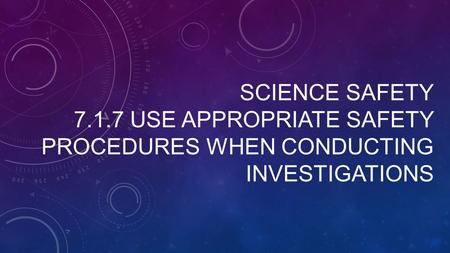 SCIENCE SAFETY 7.1.7 USE APPROPRIATE SAFETY PROCEDURES WHEN CONDUCTING INVESTIGATIONS.