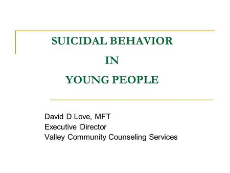 SUICIDAL BEHAVIOR IN YOUNG PEOPLE David D Love, MFT Executive Director Valley Community Counseling Services.