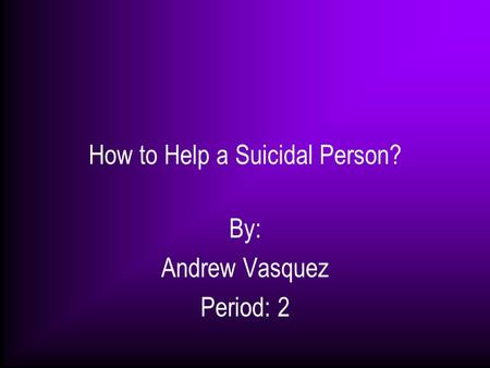 How to Help a Suicidal Person? By: Andrew Vasquez Period: 2.