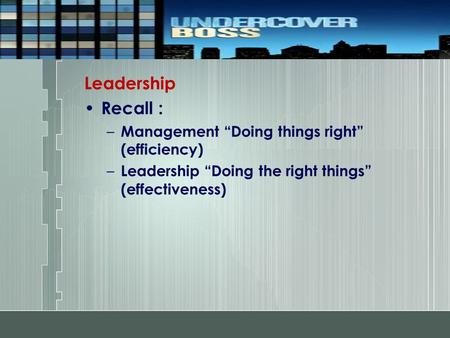 Leadership Recall : – Management “Doing things right” (efficiency) – Leadership “Doing the right things” (effectiveness)