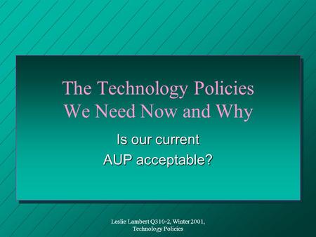 Leslie Lambert Q310-2, Winter 2001, Technology Policies The Technology Policies We Need Now and Why Is our current AUP acceptable?