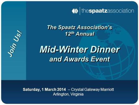 The Spaatz Association’s 12 th Annual Mid-Winter Dinner and Awards Event Saturday, 1 March 2014 – Crystal Gateway Marriott Arlington, Virginia Join Us!