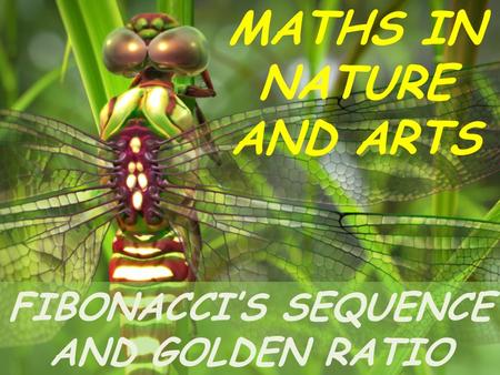 MATHS IN NATURE AND ARTS FIBONACCI’S SEQUENCE AND GOLDEN RATIO.