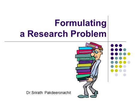 Formulating a Research Problem Dr.Srirath Pakdeeronachit.