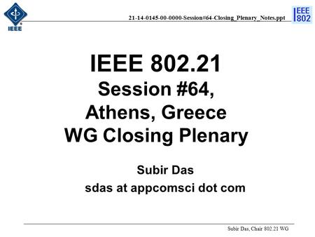 21-14-0145-00-0000-Session#64-Closing_Plenary_Notes.ppt Subir Das, Chair 802.21 WG Subir Das sdas at appcomsci dot com IEEE 802.21 Session #64, Athens,