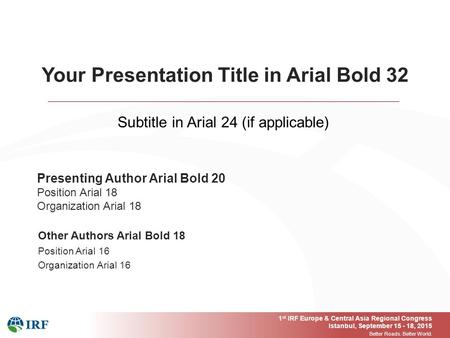 1 st IRF Europe & Central Asia Regional Congress Istanbul, September 15 - 18, 2015 Better Roads. Better World. Presenting Author Arial Bold 20 Position.