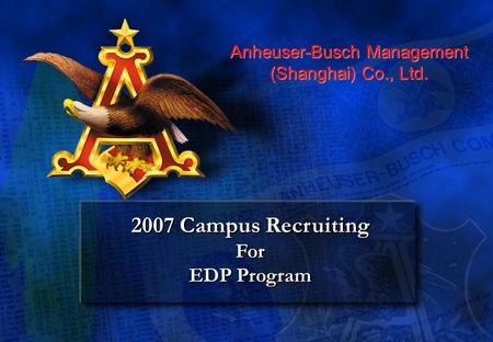 2007 Campus Recruiting For EDP Program 2007 Campus Recruiting For EDP Program Anheuser-Busch Management (Shanghai) Co., Ltd.