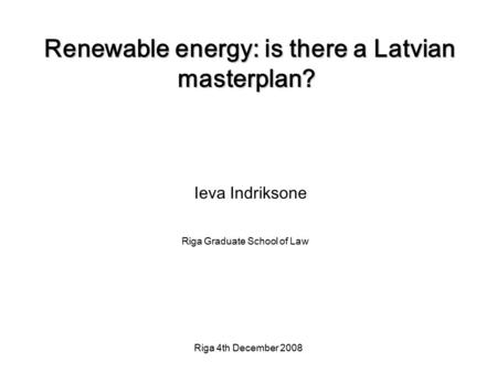 Riga 4th December 2008 Renewable energy: is there a Latvian masterplan? Ieva Indriksone Riga Graduate School of Law.