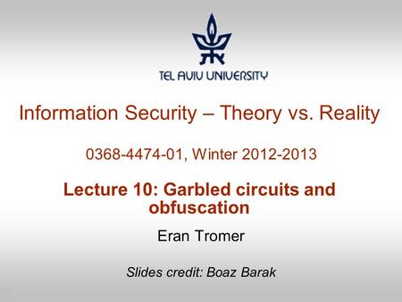 1 Information Security – Theory vs. Reality 0368-4474-01, Winter 2012-2013 Lecture 10: Garbled circuits and obfuscation Eran Tromer Slides credit: Boaz.