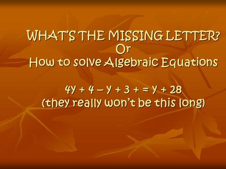 WHAT’S THE MISSING LETTER? Or How to solve Algebraic Equations 4y + 4 – y + 3 + = y + 28 (they really won’t be this long)