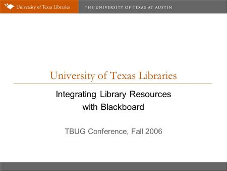 University of Texas Libraries Integrating Library Resources with Blackboard TBUG Conference, Fall 2006.