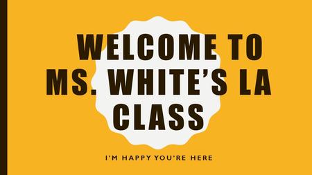 WELCOME TO MS. WHITE’S LA CLASS I’M HAPPY YOU’RE HERE.