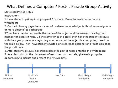 What Defines a Computer? Post-it Parade Group Activity Materials: Post-it Notes Instructions: 1. Have students pair up into groups of 2 or more. Draw the.