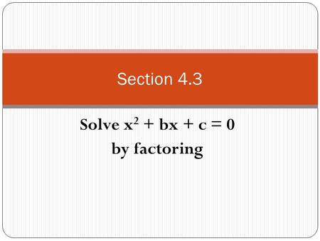 Solve x 2 + bx + c = 0 by factoring Section 4.3. What is a trinomial????? It has 3 terms connected by addition or subtraction Example : 3x 2 – 6x + 7.
