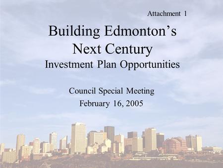 Building Edmonton’s Next Century Investment Plan Opportunities Council Special Meeting February 16, 2005 Attachment 1.