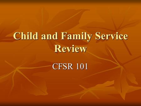 Child and Family Service Review CFSR 101. Child and Family Service Review CFSR stands for the Child and Family Service Review. It is the federal government’s.