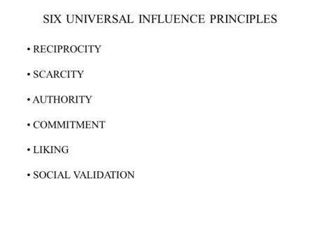 RECIPROCITY SCARCITY AUTHORITY COMMITMENT LIKING SOCIAL VALIDATION SIX UNIVERSAL INFLUENCE PRINCIPLES.