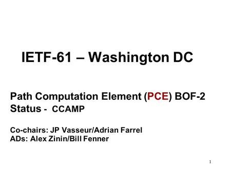 1 IETF-61 – Washington DC Path Computation Element (PCE) BOF-2 Status - CCAMP Co-chairs: JP Vasseur/Adrian Farrel ADs: Alex Zinin/Bill Fenner.
