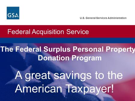 Federal Acquisition Service U.S. General Services Administration A great savings to the American Taxpayer! The Federal Surplus Personal Property Donation.