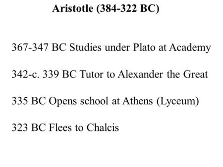 Aristotle (384-322 BC) 367-347 BC Studies under Plato at Academy 342-c. 339 BC Tutor to Alexander the Great 335 BC Opens school at Athens (Lyceum) 323.
