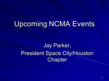 1 Upcoming NCMA Events Jay Parker, President Space City/Houston Chapter.